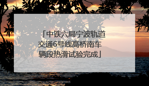中铁六局宁波轨道交通6号线高桥南车辆段热滑试验完成