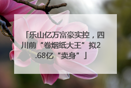 乐山亿万富豪实控，四川前“卷烟纸大王”拟2.68亿“卖身”