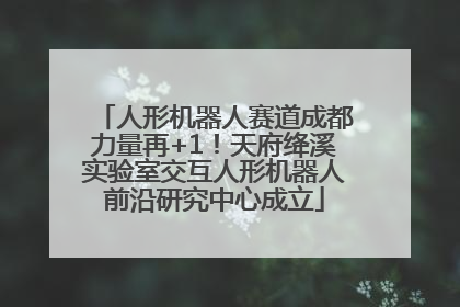 人形机器人赛道成都力量再+1！天府绛溪实验室交互人形机器人前沿研究中心成立