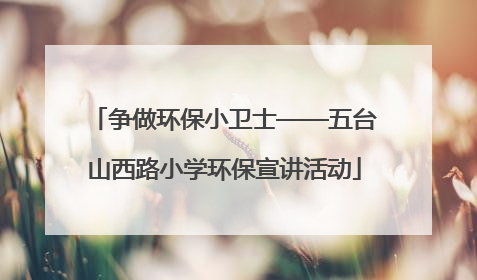 争做环保小卫士——五台山西路小学环保宣讲活动