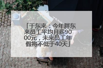 于东来：今年胖东来员工平均月薪9000元，未来员工年假将不低于40天