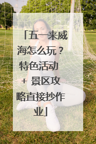 五一来威海怎么玩？特色活动 + 景区攻略直接抄作业