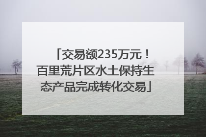 交易额235万元!百里荒片区水土保持生态产品完成转化交易