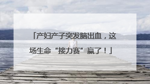 产妇产子突发脑出血，这场生命“接力赛”赢了！