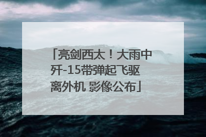 亮剑西太！大雨中歼-15带弹起飞驱离外机 影像公布