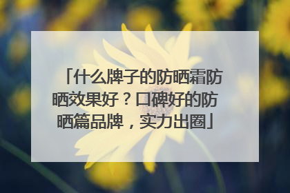 什么牌子的防晒霜防晒效果好？口碑好的防晒篇品牌，实力出圈