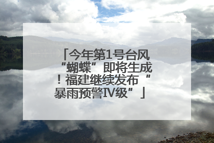 今年第1号台风“蝴蝶”即将生成！福建继续发布“暴雨预警Ⅳ级”