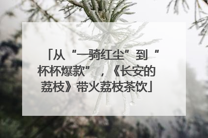 从“一骑红尘”到“杯杯爆款”，《长安的荔枝》带火荔枝茶饮