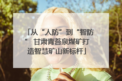 从“人防”到“智防” 甘肃青苔泉煤矿打造智慧矿山新标杆