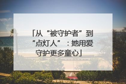 从“被守护者”到“点灯人”：她用爱守护更多童心