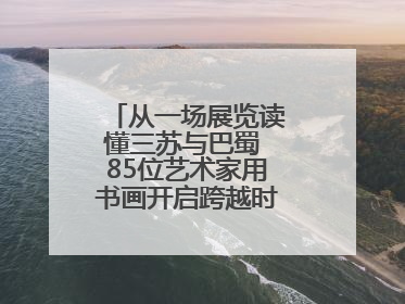 从一场展览读懂三苏与巴蜀 85位艺术家用书画开启跨越时空的文化对话