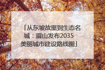 从东坡故里到生态名城：眉山发布2035美丽城市建设路线图