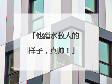他蹚水救人的样子，真帅！