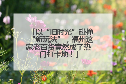 以“旧时光”碰撞“新玩法”，福州这家老百货竟然成了热门打卡地！