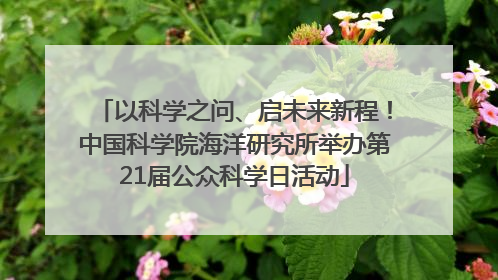 以科学之问、启未来新程！中国科学院海洋研究所举办第21届公众科学日活动