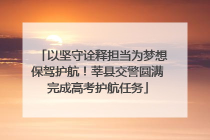 以坚守诠释担当为梦想保驾护航！莘县交警圆满完成高考护航任务