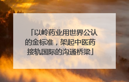 以岭药业用世界公认的金标准，架起中医药接轨国际的沟通桥梁