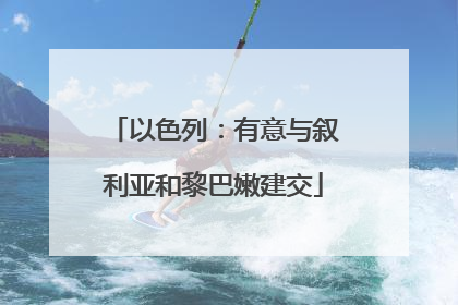 以色列：有意与叙利亚和黎巴嫩建交