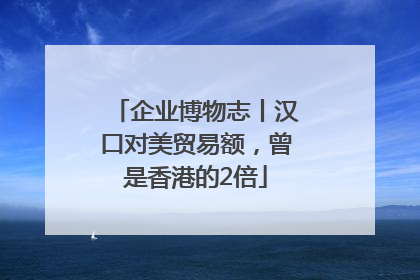 企业博物志丨汉口对美贸易额，曾是香港的2倍