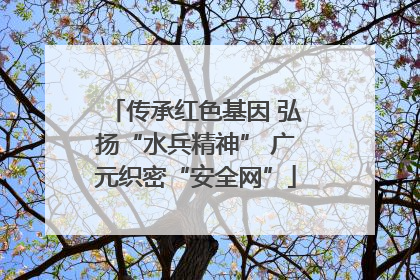 传承红色基因 弘扬“水兵精神” 广元织密“安全网”