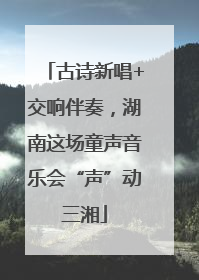 古诗新唱+交响伴奏，湖南这场童声音乐会“声”动三湘