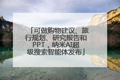 可做购物建议、旅行规划、研究报告和PPT，纳米AI超级搜索智能体发布