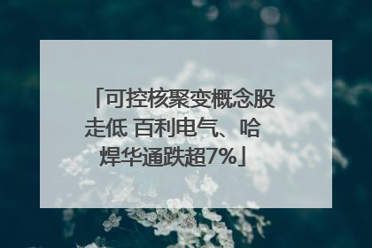 可控核聚变概念股走低 百利电气、哈焊华通跌超7%