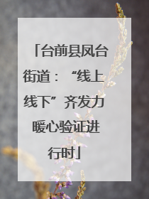台前县凤台街道：“线上线下”齐发力 暖心验证进行时