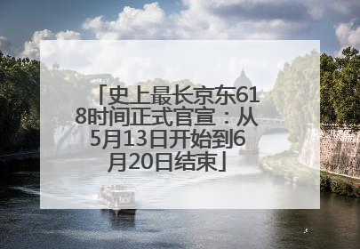 史上最长京东618时间正式官宣：从5月13日开始到6月20日结束