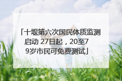 十堰第六次国民体质监测启动 27日起，20至79岁市民可免费测试
