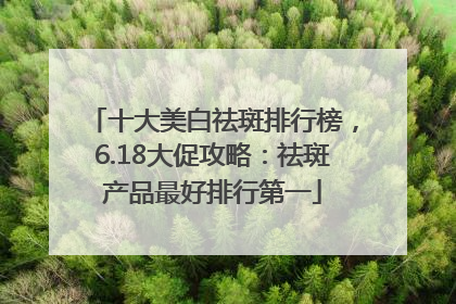 十大美白祛斑排行榜，6.18大促攻略：祛斑产品最好排行第一