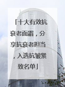 十大有效抗衰老面霜，分享抗衰老担当，入选抗皱紧致名单