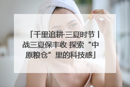 千里追耕·三夏时节丨战三夏保丰收 探索“中原粮仓”里的科技感