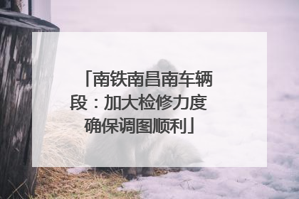 南铁南昌南车辆段：加大检修力度确保调图顺利
