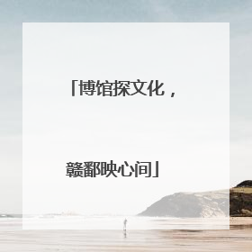 博馆探文化，赣鄱映心间