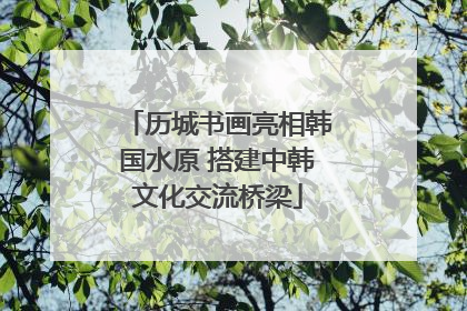 历城书画亮相韩国水原 搭建中韩文化交流桥梁
