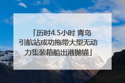 历时4.5小时 青岛引航站成功拖带大型无动力集装箱船出港抛锚