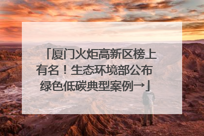 厦门火炬高新区榜上有名！生态环境部公布绿色低碳典型案例→