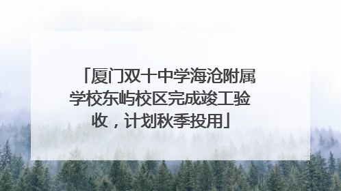 厦门双十中学海沧附属学校东屿校区完成竣工验收，计划秋季投用