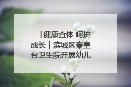 健康查体 呵护成长｜滨城区秦皇台卫生院开展幼儿园儿童健康体检