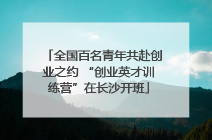 全国百名青年共赴创业之约 “创业英才训练营”在长沙开班