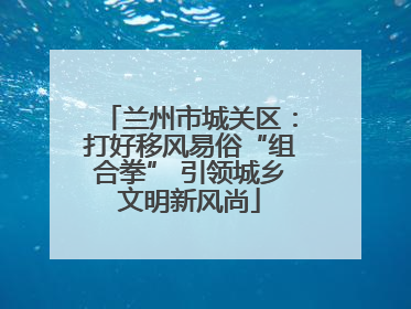 兰州市城关区：打好移风易俗“组合拳” 引领城乡文明新风尚