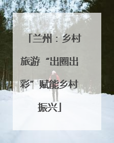 兰州：乡村旅游“出圈出彩”赋能乡村振兴