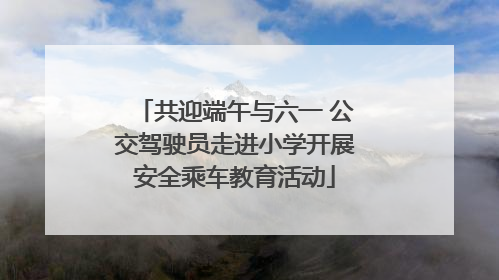 共迎端午与六一 公交驾驶员走进小学开展安全乘车教育活动