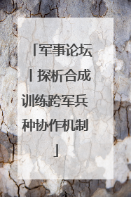 军事论坛丨探析合成训练跨军兵种协作机制