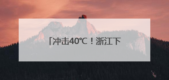 冲击40℃！浙江下周晴热高温强势来袭，这波真的太猛了
