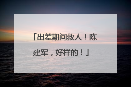 出差期间救人！陈建军，好样的！