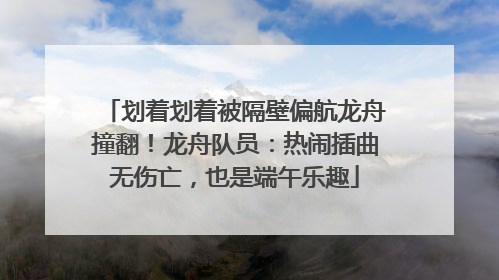 划着划着被隔壁偏航龙舟撞翻！龙舟队员：热闹插曲无伤亡，也是端午乐趣