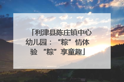 利津县陈庄镇中心幼儿园：“粽”情体验 “粽”享童趣