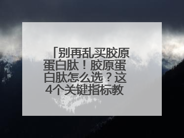 别再乱买胶原蛋白肽！胶原蛋白肽怎么选？这4个关键指标教你挑到最优品